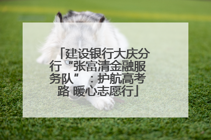 建设银行大庆分行“张富清金融服务队”：护航高考路 暖心志愿行