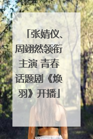 张婧仪、周翊然领衔主演 青春话题剧《焕羽》开播