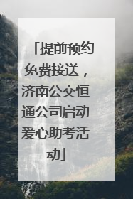 提前预约免费接送，济南公交恒通公司启动爱心助考活动