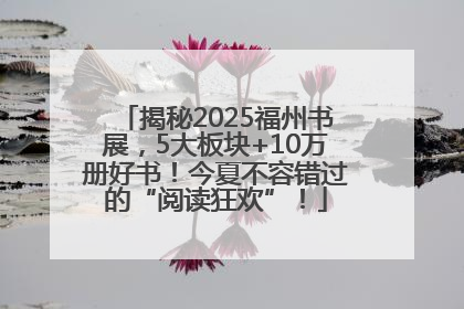 揭秘2025福州书展，5大板块+10万册好书！今夏不容错过的“阅读狂欢”！