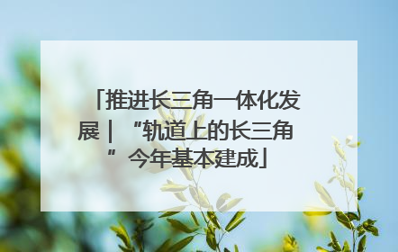 推进长三角一体化发展｜“轨道上的长三角”今年基本建成