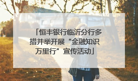 恒丰银行临沂分行多措并举开展“金融知识万里行”宣传活动