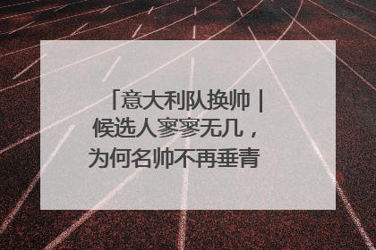 意大利队换帅｜候选人寥寥无几，为何名帅不再垂青“蓝衣军团”？