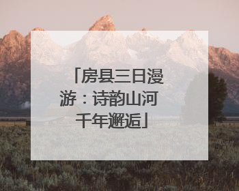 房县三日漫游：诗韵山河 千年邂逅