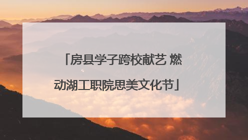 房县学子跨校献艺 燃动湖工职院思美文化节