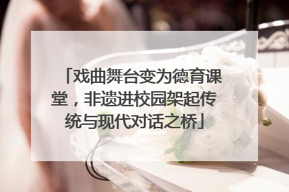 戏曲舞台变为德育课堂，非遗进校园架起传统与现代对话之桥