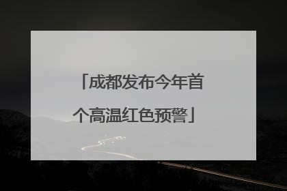 成都发布今年首个高温红色预警