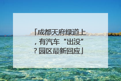 成都天府绿道上，有汽车“出没”？园区最新回应