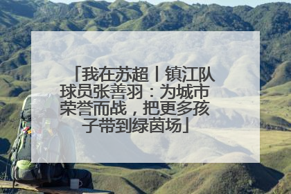 我在苏超丨镇江队球员张善羽：为城市荣誉而战，把更多孩子带到绿茵场