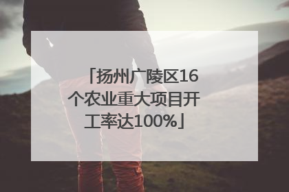 扬州广陵区16个农业重大项目开工率达100%