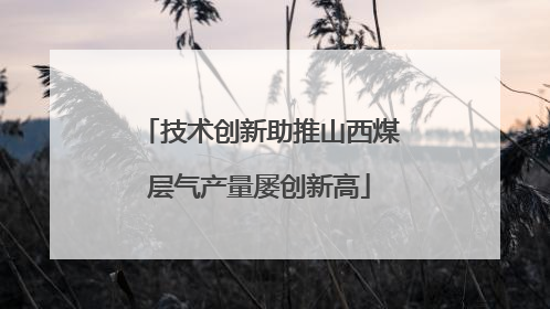 技术创新助推山西煤层气产量屡创新高