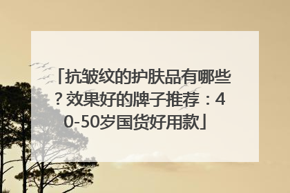 抗皱纹的护肤品有哪些？效果好的牌子推荐：40-50岁国货好用款
