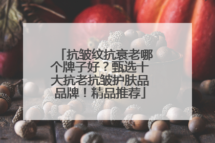 抗皱纹抗衰老哪个牌子好？甄选十大抗老抗皱护肤品品牌！精品推荐