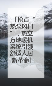 抢占“热泵风口”，热立方地暖机系统引领舒适人居新革命