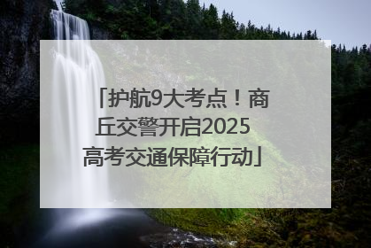 护航9大考点！商丘交警开启2025高考交通保障行动