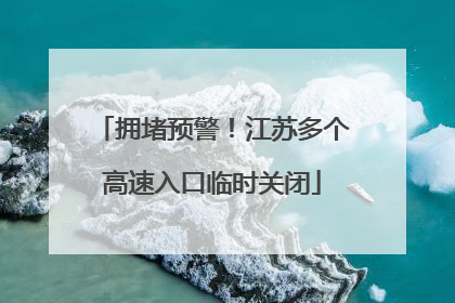 拥堵预警！江苏多个高速入口临时关闭