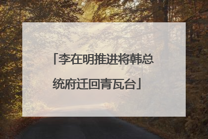 李在明推进将韩总统府迁回青瓦台
