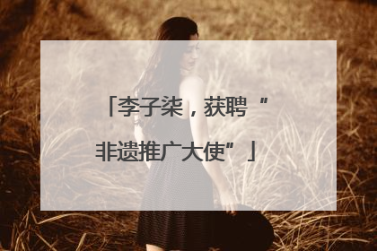 李子柒，获聘“非遗推广大使”