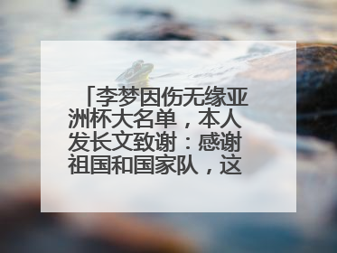 李梦因伤无缘亚洲杯大名单，本人发长文致谢：感谢祖国和国家队，这不是终点