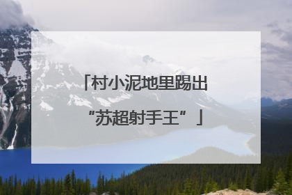 村小泥地里踢出“苏超射手王”