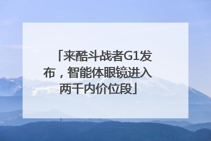 来酷斗战者G1发布，智能体眼镜进入两千内价位段