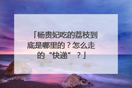 杨贵妃吃的荔枝到底是哪里的？怎么走的“快递”？
