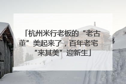 杭州米行老板的“老古董”美起来了，百年老宅“来其美”迎新生