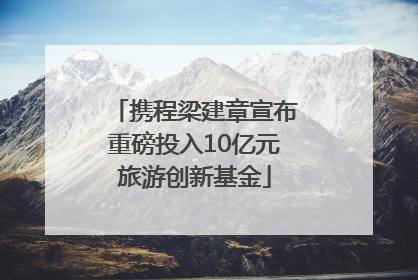 携程梁建章宣布重磅投入10亿元旅游创新基金