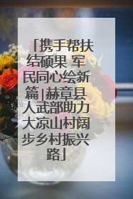 携手帮扶结硕果 军民同心绘新篇∣赫章县人武部助力大凉山村阔步乡村振兴路