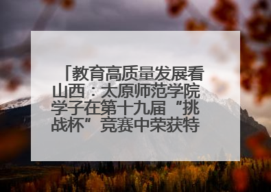 教育高质量发展看山西：太原师范学院学子在第十九届“挑战杯”竞赛中荣获特等奖两项