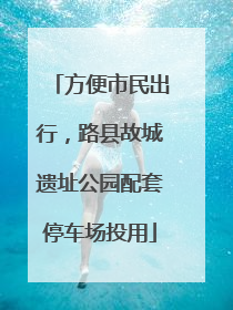 方便市民出行，路县故城遗址公园配套停车场投用