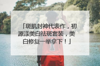 斑肌封神代表作，初源漾美白祛斑套装，美白修复一举拿下！