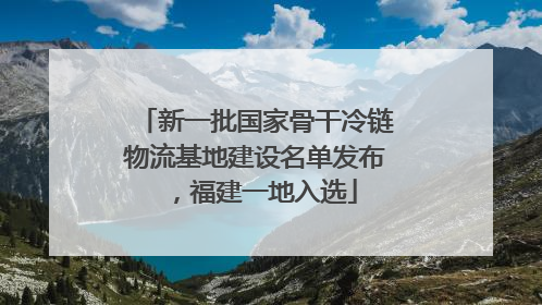新一批国家骨干冷链物流基地建设名单发布，福建一地入选