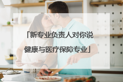 新专业负责人对你说 健康与医疗保障专业