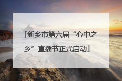 新乡市第六届“心中之乡”直播节正式启动