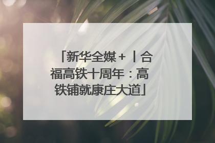 新华全媒＋丨合福高铁十周年：高铁铺就康庄大道