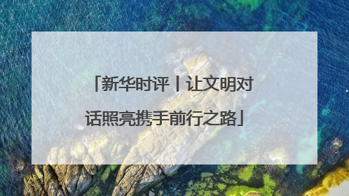 新华时评丨让文明对话照亮携手前行之路