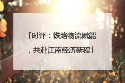 时评：铁路物流赋能，共赴江南经济新程