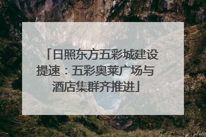 日照东方五彩城建设提速：五彩奥莱广场与酒店集群齐推进