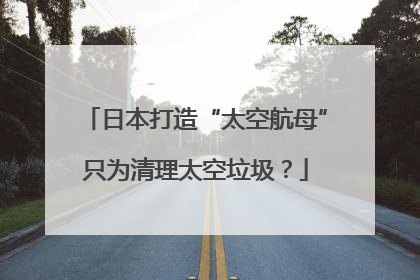 日本打造“太空航母”只为清理太空垃圾？