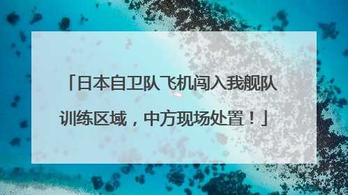 日本自卫队飞机闯入我舰队训练区域，中方现场处置！