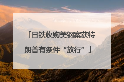 日铁收购美钢案获特朗普有条件“放行”