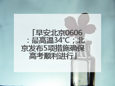 早安北京0606：最高温34℃；北京发布5项措施确保高考顺利进行