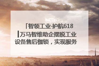 智领工业·护航618┃万马智维助企摆脱工业设备售后枷锁，实现服务与效能价值共振！