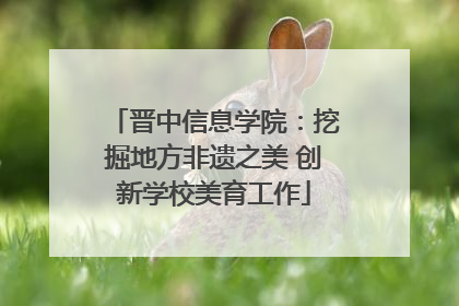 晋中信息学院：挖掘地方非遗之美 创新学校美育工作