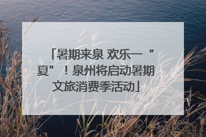 暑期来泉 欢乐一“夏”！泉州将启动暑期文旅消费季活动