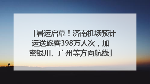 暑运启幕！济南机场预计运送旅客398万人次，加密银川、广州等方向航线