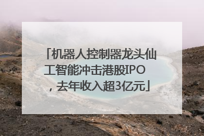 机器人控制器龙头仙工智能冲击港股IPO，去年收入超3亿元