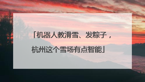机器人教滑雪、发粽子，杭州这个雪场有点智能