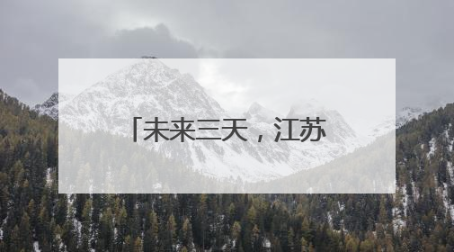 未来三天，江苏的气温快速回升！6日夜里-7日，沿淮及以南地区将出现阵雨或雷雨